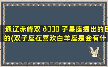 通辽赤峰双 🐕 子星座提出的目的(双子座在喜欢白羊座是会有什么表现)